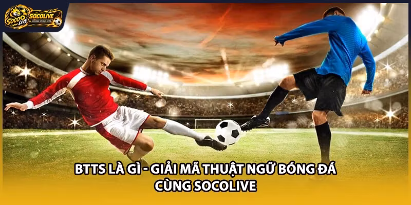 BTTS Là Gì - Giải Mã Thuật Ngữ Bóng Đá Cùng Socolive