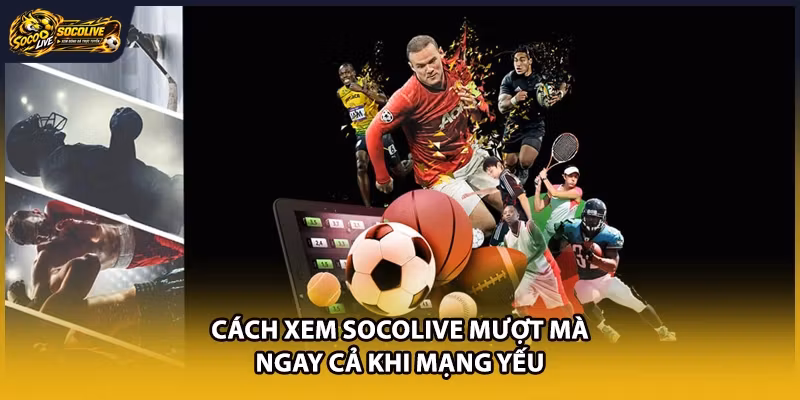 Cách xem Socolive mượt mà ngay cả khi mạng yếu