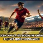 Cash Out Là Gì | Socolive Chỉ Ra 3 Quyết Định Thông Minh