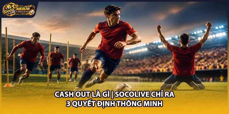 Cash Out Là Gì | Socolive Chỉ Ra 3 Quyết Định Thông Minh