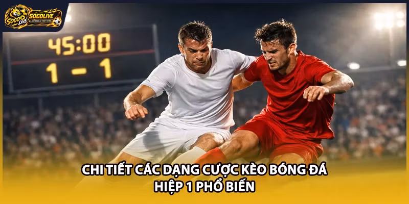 Chi tiết các dạng cược kèo bóng đá hiệp 1 phổ biến