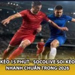 Kèo 15 Phút - Socolive Soi Kèo Nhanh Chuẩn Trong 2026