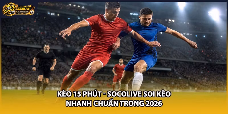 Kèo 15 Phút - Socolive Soi Kèo Nhanh Chuẩn Trong 2026