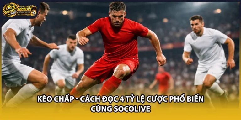 Kèo Chấp - Cách Đọc 4 Tỷ Lệ Cược Phổ Biến Cùng Socolive