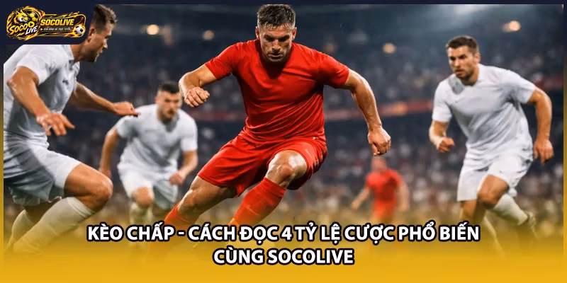 Kèo Chấp - Cách Đọc 4 Tỷ Lệ Cược Phổ Biến Cùng Socolive