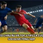 Kèo Châu Âu Và Top 3 Tips Cá Cược Socolive Tổng Hợp