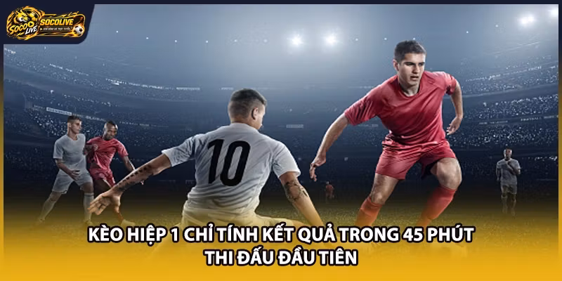 Kèo hiệp 1 chỉ tính kết quả trong 45 phút thi đấu đầu tiên
