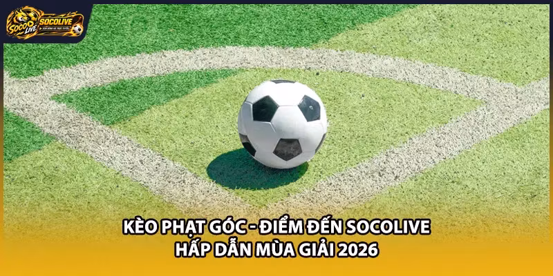 Kèo Phạt Góc - Điểm Đến Socolive Hấp Dẫn Mùa Giải 2026