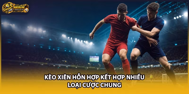 Kèo xiên hỗn hợp kết hợp nhiều loại cược chung