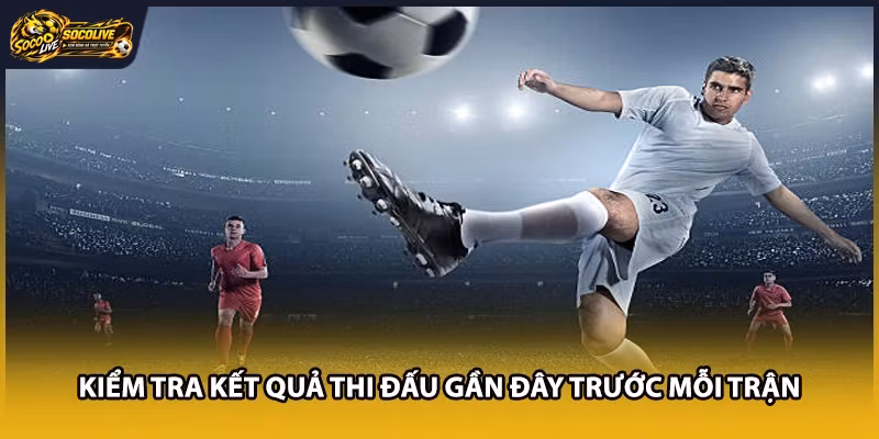 Kiểm tra kết quả thi đấu gần đây trước mỗi trận