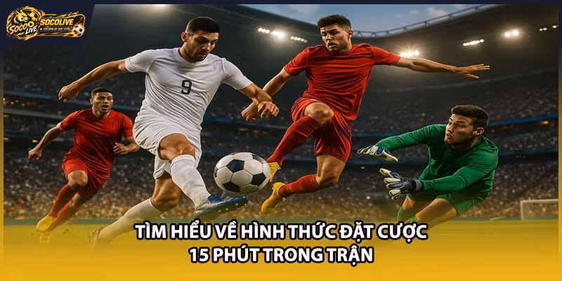 Tìm hiểu về hình thức đặt cược 15 phút trong trận