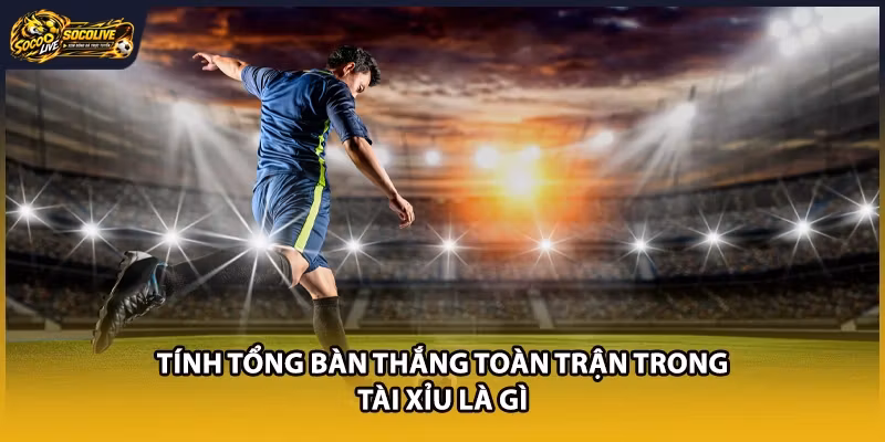 Tính tổng bàn thắng toàn trận trong Tài Xỉu là gì